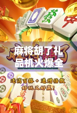 麻将胡了礼品机火爆全网！年轻人为何沉迷赢奖品的游戏？揭秘背后的成瘾机制与社交密码