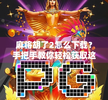 麻将胡了2怎么下载?手把手教你轻松获取这款经典麻将游戏!