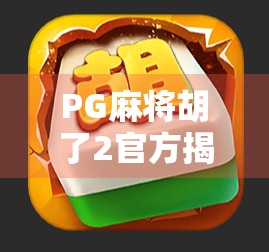 PG麻将胡了2官方揭秘，为何这款经典游戏能持续霸榜手游市场？