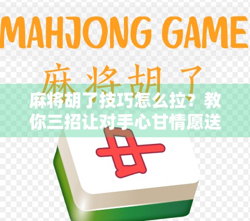 麻将胡了技巧怎么拉?教你三招让对手心甘情愿送你牌!