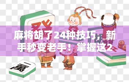 麻将胡了24种技巧,新手秒变老手!掌握这24招,让你从听牌王到胡牌之神