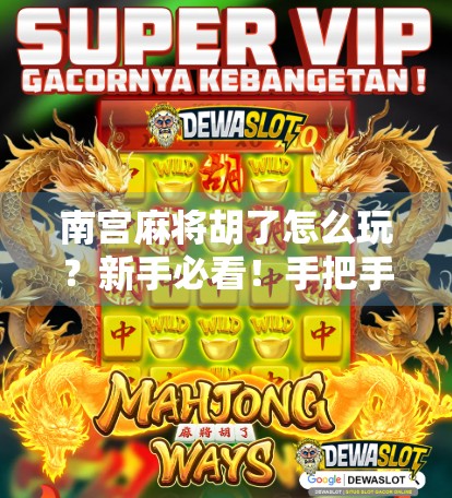 南宫麻将胡了怎么玩？新手必看！手把手教你从零开始玩转这款热门地方麻将！