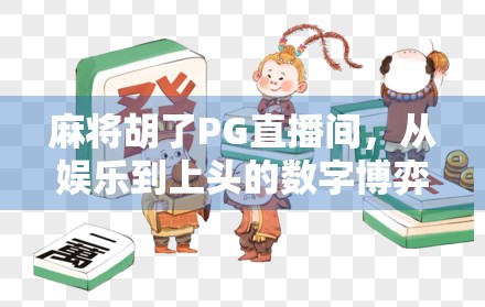 麻将胡了PG直播间，从娱乐到上头的数字博弈，我们到底在追什么？