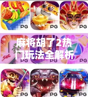 麻将胡了2热门玩法全解析，从新手入门到高手进阶，带你玩转这款国民级游戏！