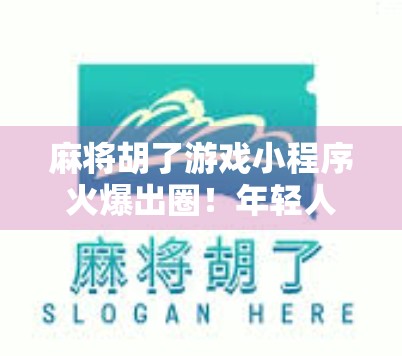 麻将胡了游戏小程序火爆出圈！年轻人为何爱上指尖上的牌局？
