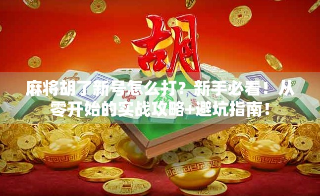 麻将胡了新号怎么打？新手必看！从零开始的实战攻略+避坑指南！