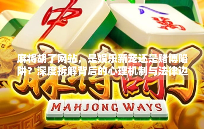 麻将胡了网站,是娱乐新宠还是赌博陷阱?深度拆解背后的心理机制与法律边界