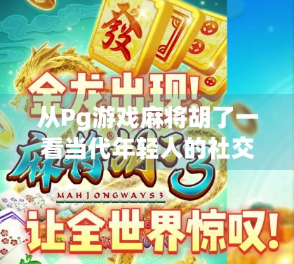 从Pg游戏麻将胡了一看当代年轻人的社交新密码，在虚拟牌局中寻找真实连接
