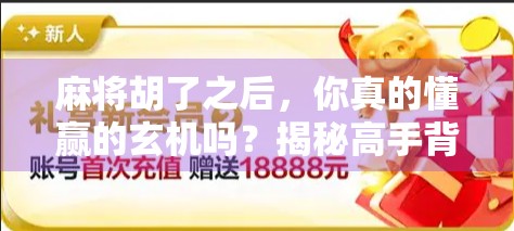 麻将胡了之后，你真的懂赢的玄机吗？揭秘高手背后的5个隐藏玩法！