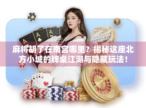 麻将胡了在南宫哪里？揭秘这座北方小城的牌桌江湖与隐藏玩法！