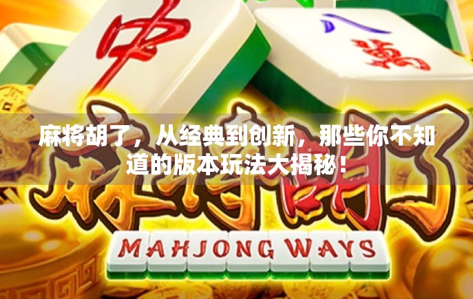 麻将胡了，从经典到创新，那些你不知道的版本玩法大揭秘！