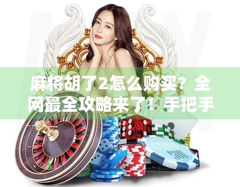 麻将胡了2怎么购买？全网最全攻略来了！手把手教你轻松入手这款国民级休闲游戏