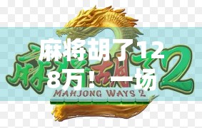 麻将胡了128万！一场运气爆棚的人生逆袭，普通人也能复制的财富密码？