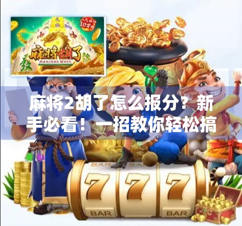麻将2胡了怎么报分？新手必看！一招教你轻松搞定报分技巧，避免尴尬翻车！