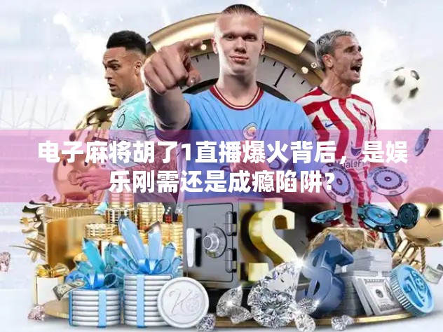 电子麻将胡了1直播爆火背后，是娱乐刚需还是成瘾陷阱？