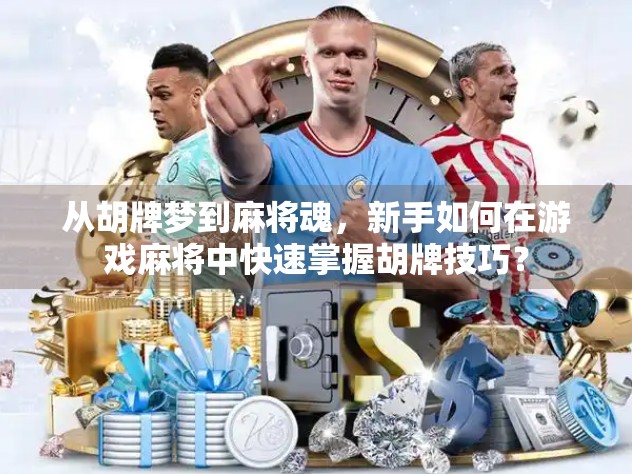 从胡牌梦到麻将魂，新手如何在游戏麻将中快速掌握胡牌技巧？