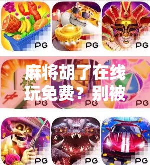 麻将胡了在线玩免费？别被免费骗了！这背后藏着多少套路你不知道！