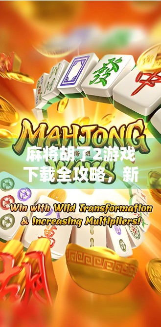 麻将胡了2游戏下载全攻略，新手入门、技巧提升与避坑指南，一文搞定！