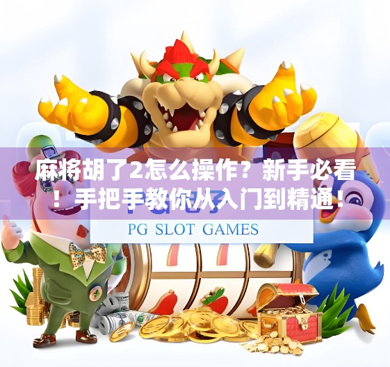 麻将胡了2怎么操作？新手必看！手把手教你从入门到精通！