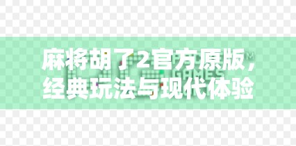 麻将胡了2官方原版，经典玩法与现代体验的完美融合，为何它仍被无数玩家奉为手机麻将天花板？