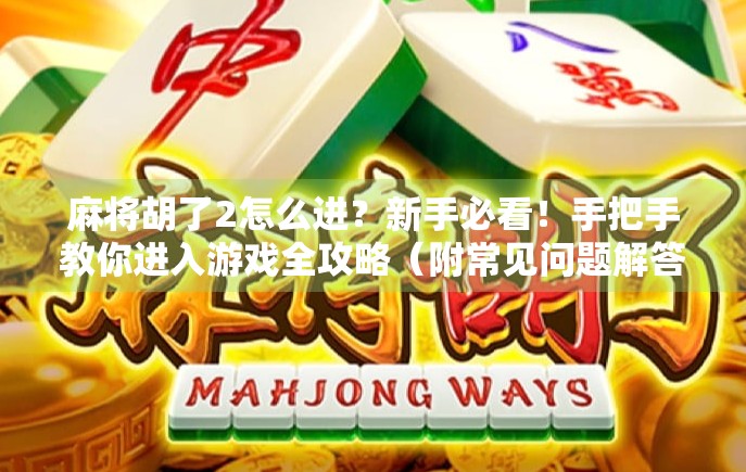 麻将胡了2怎么进？新手必看！手把手教你进入游戏全攻略（附常见问题解答）