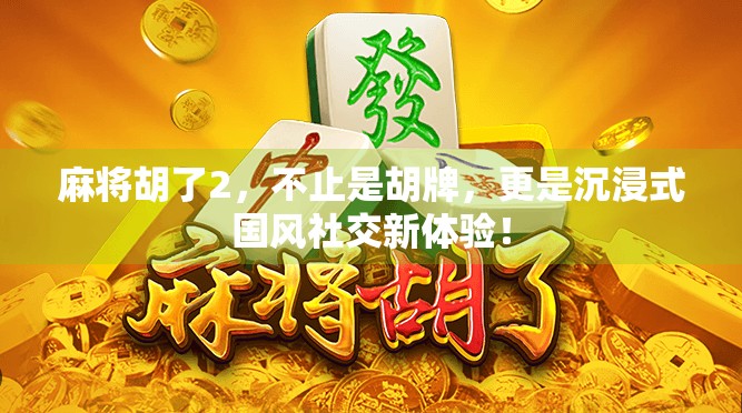 麻将胡了2，不止是胡牌，更是沉浸式国风社交新体验！