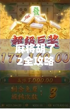 麻将胡了2全攻略，从新手到高手，轻松掌握牌局制胜秘诀！