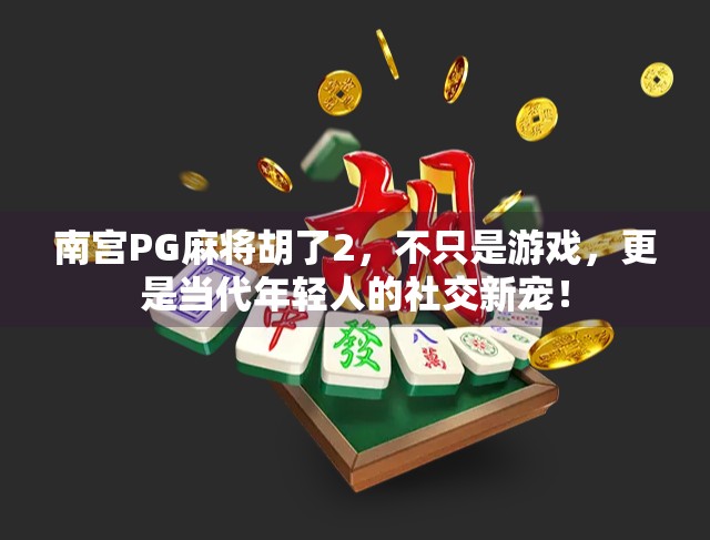 南宫PG麻将胡了2,不只是游戏,更是当代年轻人的社交新宠!