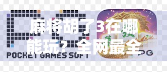 麻将胡了3在哪能玩?全网最全攻略来了!新手老手都收藏!