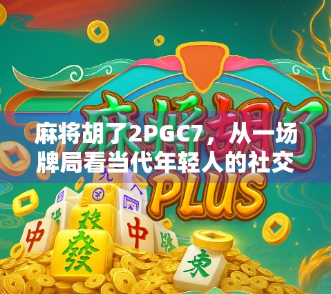 麻将胡了2PGC7，从一场牌局看当代年轻人的社交焦虑与自我救赎