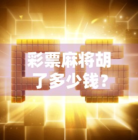 彩票麻将胡了多少钱？揭秘幸运背后的真相与风险！