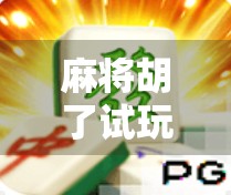 麻将胡了试玩体验版深度测评，新手友好还是老手狂欢？一局就上头！