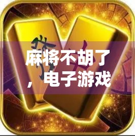 麻将不胡了,电子游戏成新牌桌—当代年轻人的娱乐革命 麻将不胡了,电子游戏成新牌桌—当代年轻人的娱乐革命