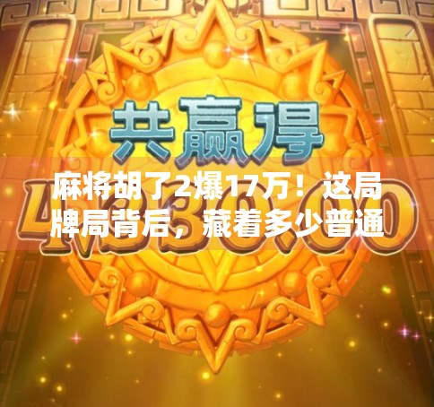 麻将胡了2爆17万!这局牌局背后,藏着多少普通人逆袭的密码? 麻将胡了2爆17万!这局牌局背后,藏着多少普通人逆袭的密码?