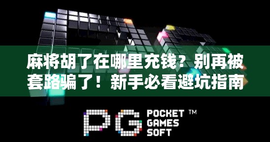麻将胡了在哪里充钱？别再被套路骗了！新手必看避坑指南！
