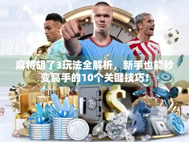 麻将胡了3玩法全解析，新手也能秒变高手的10个关键技巧！