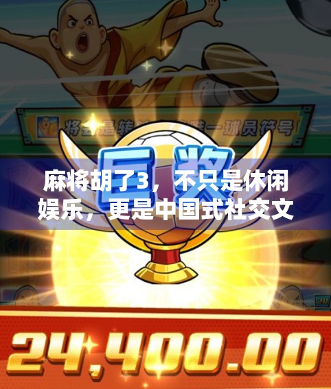 麻将胡了3，不只是休闲娱乐，更是中国式社交文化的数字传承