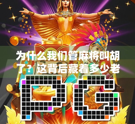 为什么我们管麻将叫胡了？这背后藏着多少老祖宗的智慧和幽默！