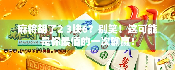 麻将胡了2 3块6？别笑！这可能是你最值的一次输赢！