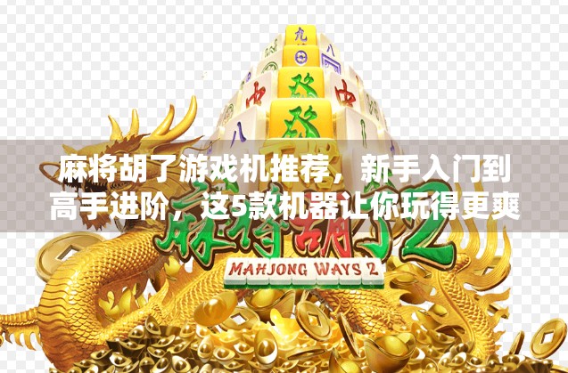 麻将胡了游戏机推荐，新手入门到高手进阶，这5款机器让你玩得更爽！