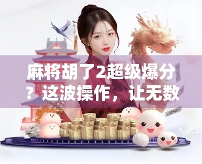 麻将胡了2超级爆分？这波操作，让无数玩家赢到怀疑人生！