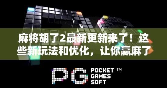 麻将胡了2最新更新来了！这些新玩法和优化，让你赢麻了！