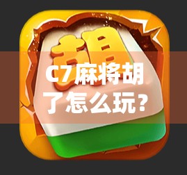 C7麻将胡了怎么玩?新手必看!从入门到精通的全攻略来啦!