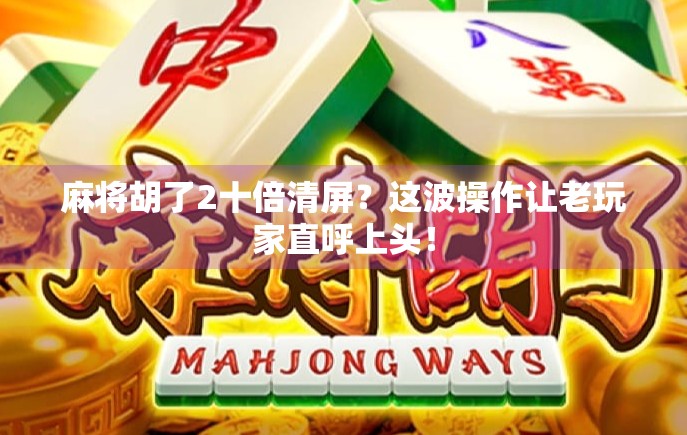 麻将胡了2十倍清屏?这波操作让老玩家直呼上头! 麻将胡了2十倍清屏?这波操作让老玩家直呼上头!