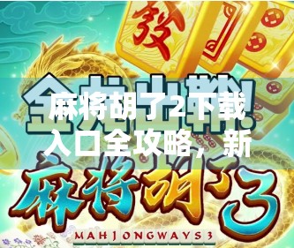 麻将胡了2下载入口全攻略,新手必看,轻松上手不踩坑!