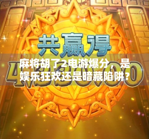 麻将胡了2电游爆分,是娱乐狂欢还是暗藏陷阱?揭秘背后的心理机制与风险