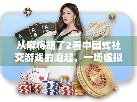 从麻将胡了2看中国式社交游戏的崛起，一场虚拟牌局背后的数字文化革命