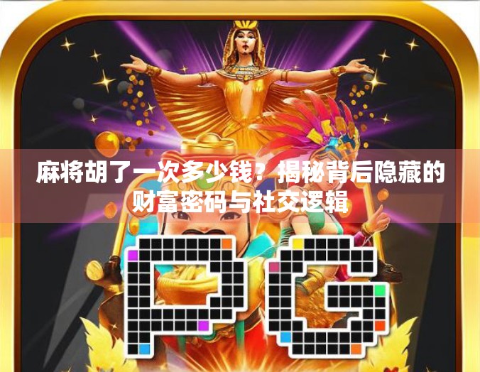 麻将胡了一次多少钱?揭秘背后隐藏的财富密码与社交逻辑