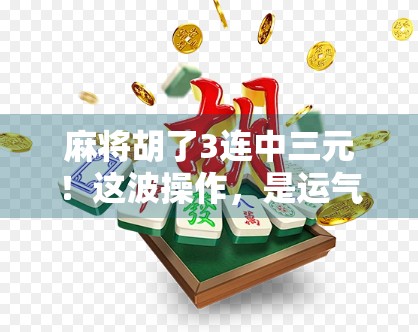 麻将胡了3连中三元！这波操作，是运气还是玄学？