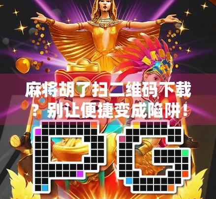 麻将胡了扫二维码下载?别让便捷变成陷阱!